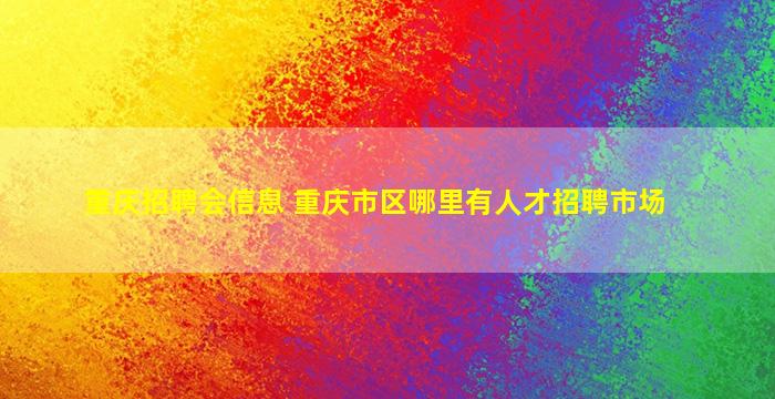 重庆招聘会信息 重庆市区哪里有人才招聘市场